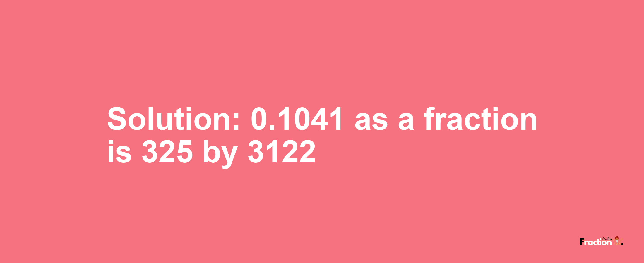Solution:0.1041 as a fraction is 325/3122